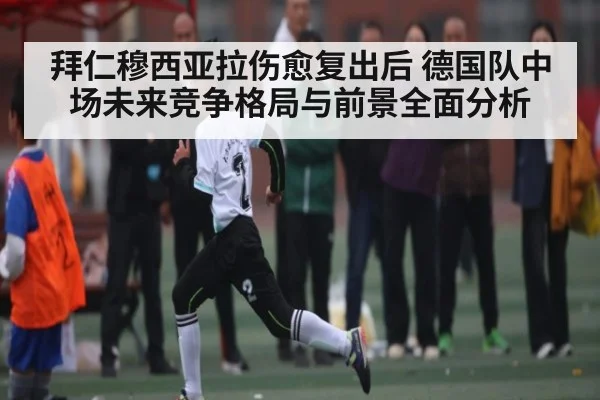 拜仁穆西亚拉伤愈复出后 德国队中场未来竞争格局与前景全面分析