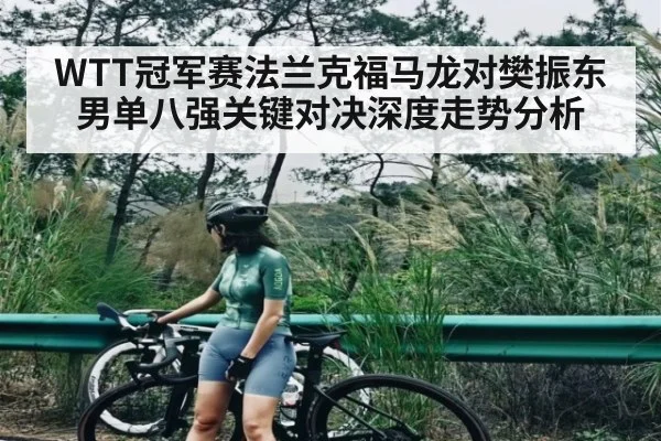 WTT冠军赛法兰克福马龙对樊振东男单八强关键对决深度走势分析