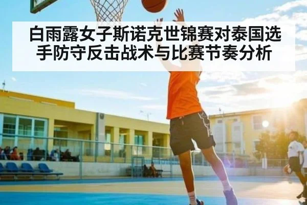 白雨露女子斯诺克世锦赛对泰国选手防守反击战术与比赛节奏分析